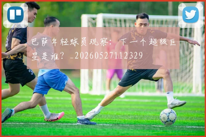 巴萨年轻球员观察：下一个超级巨星是谁？_20260527112329