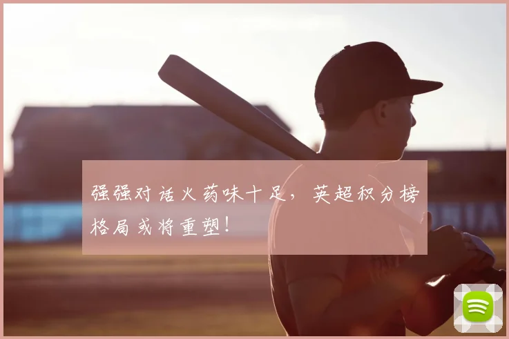 强强对话火药味十足,英超积分榜格局或将重塑!