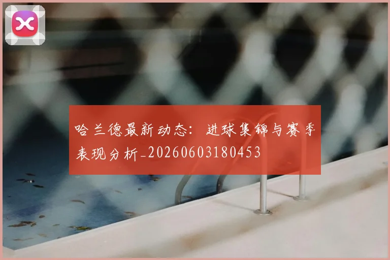 哈兰德最新动态：进球集锦与赛季表现分析_20260603180453