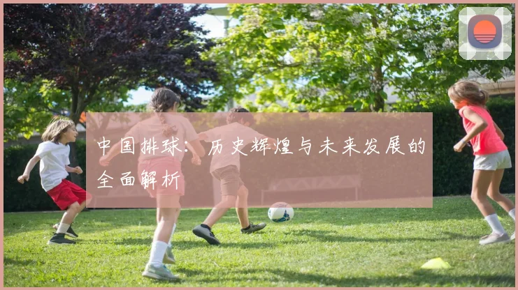 中国排球：历史辉煌与未来发展的全面解析