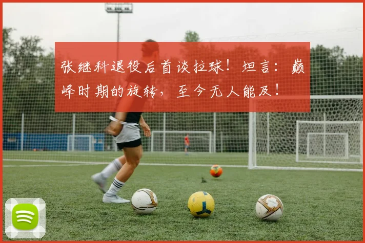 张继科退役后首谈拉球!坦言:巅峰时期的旋转,至今无人能及!