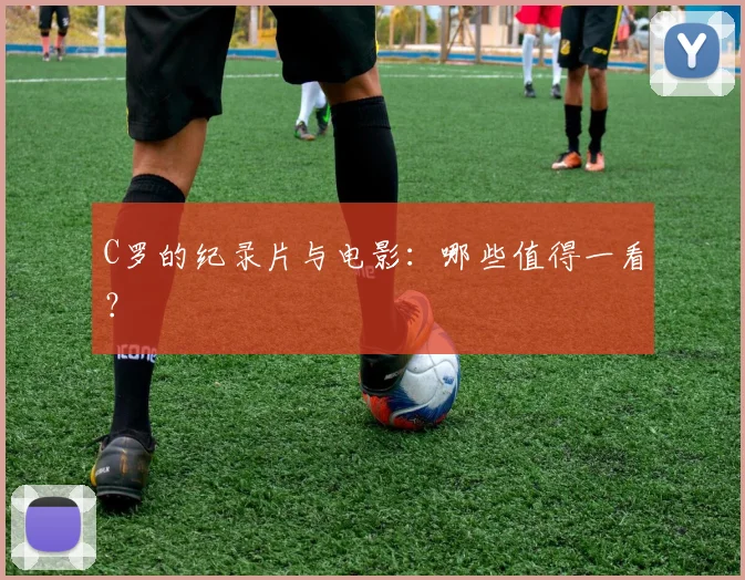 C罗的纪录片与电影：哪些值得一看？