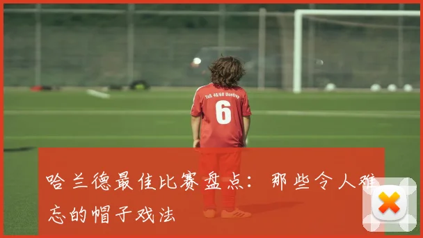 哈兰德最佳比赛盘点：那些令人难忘的帽子戏法