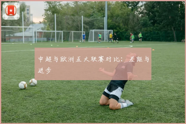 中超与欧洲五大联赛对比：差距与进步