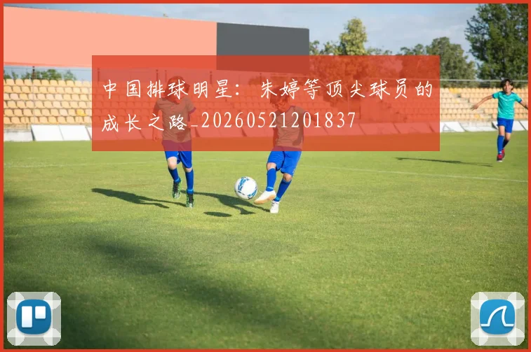 中国排球明星：朱婷等顶尖球员的成长之路_20260521201837