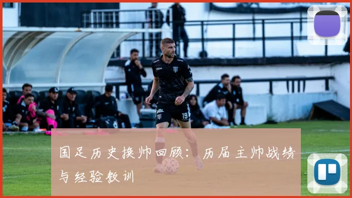 国足历史换帅回顾：历届主帅战绩与经验教训