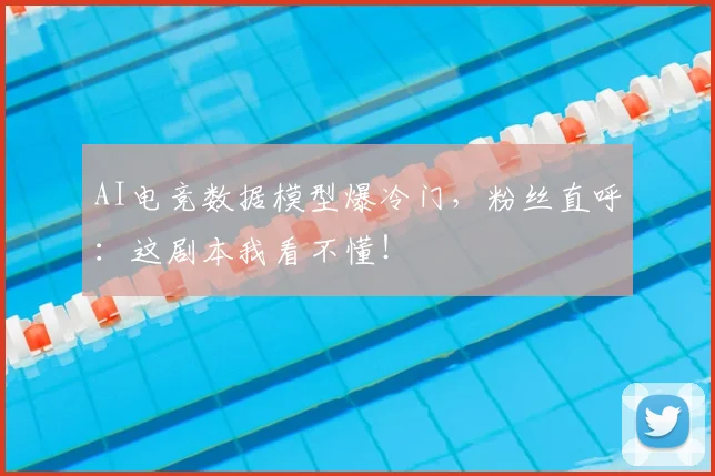 AI电竞数据模型爆冷门，粉丝直呼：这剧本我看不懂！