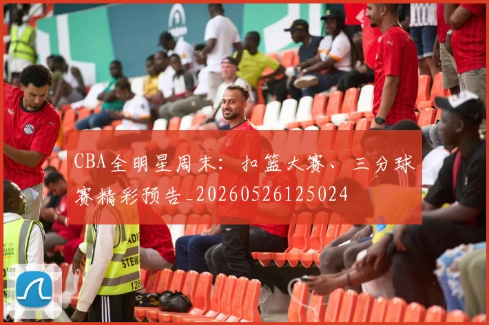CBA全明星周末：扣篮大赛、三分球赛精彩预告_20260526125024