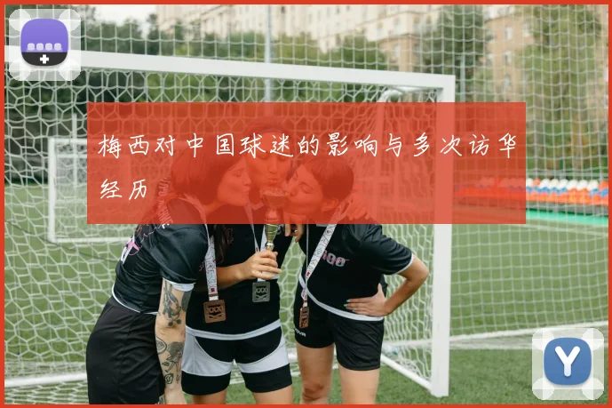 梅西对中国球迷的影响与多次访华经历