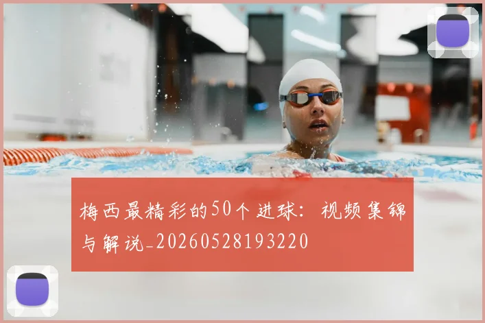 梅西最精彩的50个进球：视频集锦与解说_20260528193220