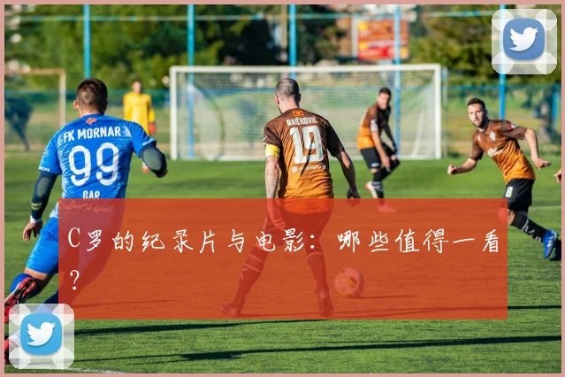 C罗的纪录片与电影：哪些值得一看？