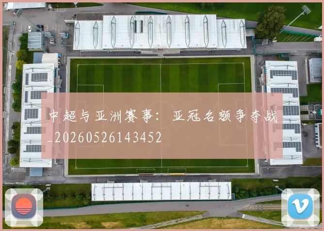 中超与亚洲赛事：亚冠名额争夺战_20260526143452