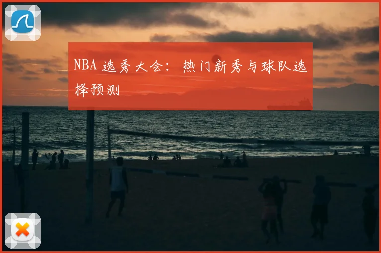 NBA 选秀大会：热门新秀与球队选择预测