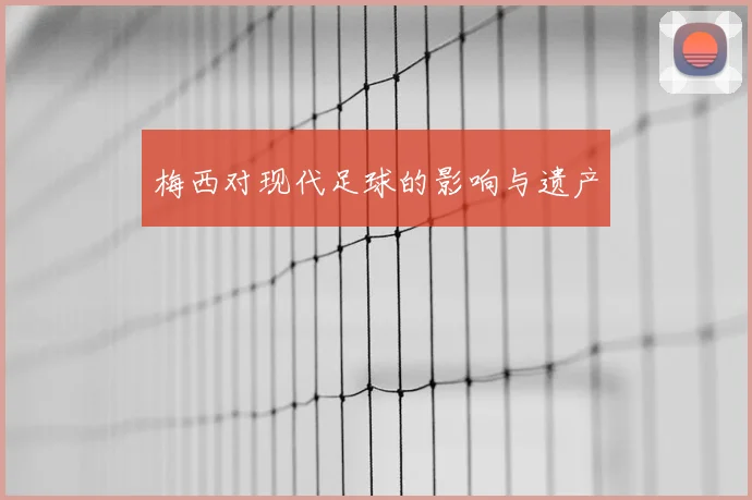 梅西对现代足球的影响与遗产