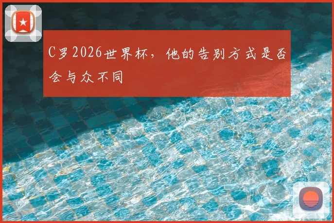 C罗2026世界杯，他的告别方式是否会与众不同