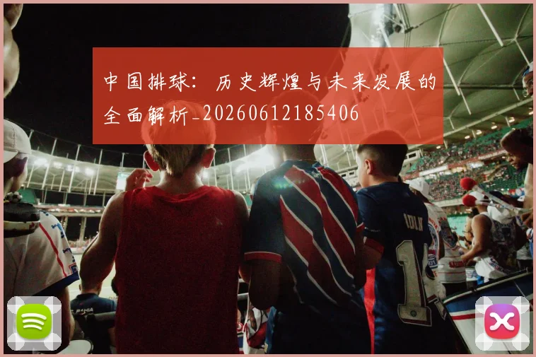 中国排球：历史辉煌与未来发展的全面解析_20260612185406