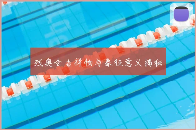 残奥会吉祥物与象征意义揭秘