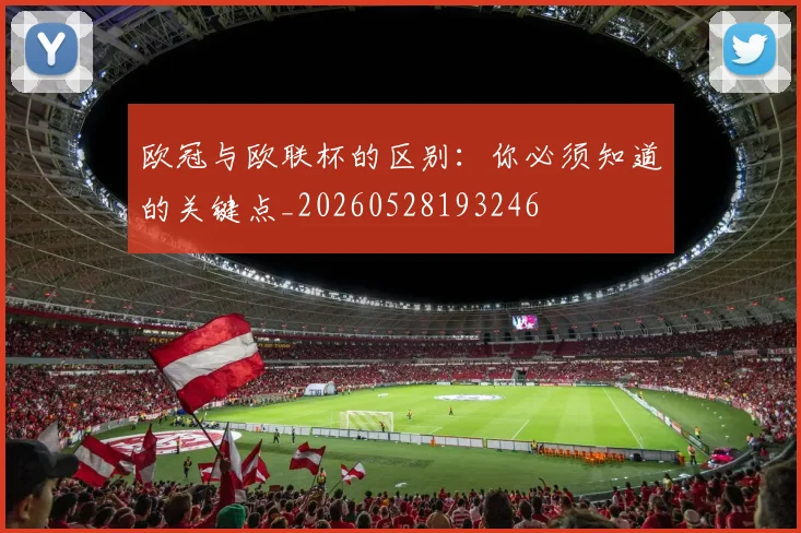 欧冠与欧联杯的区别：你必须知道的关键点_20260528193246
