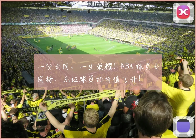 一份合同，一生荣耀！NBA 球员合同榜，见证球员的价值飞升！