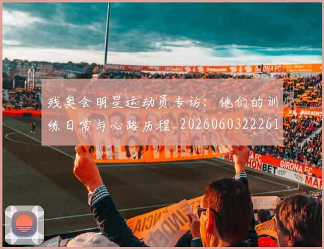 残奥会明星运动员专访：他们的训练日常与心路历程_20260603222619