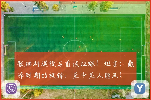 张继科退役后首谈拉球!坦言:巅峰时期的旋转,至今无人能及!