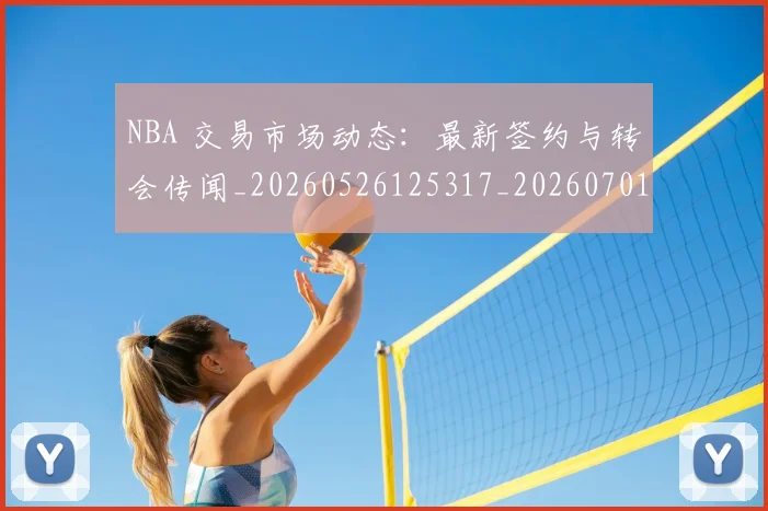 NBA 交易市场动态：最新签约与转会传闻_20260526125317_20260701214850