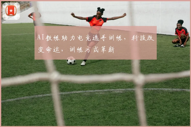 AI教练助力电竞选手训练，科技改变命运，训练方式革新