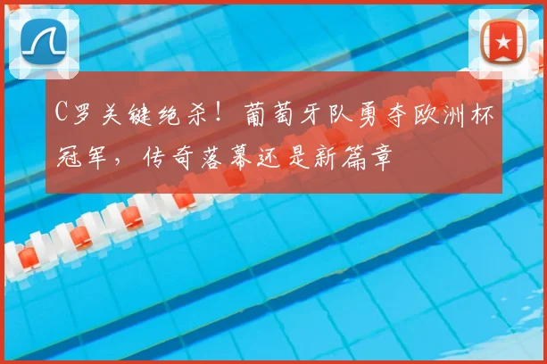 C罗关键绝杀！葡萄牙队勇夺欧洲杯冠军，传奇落幕还是新篇章