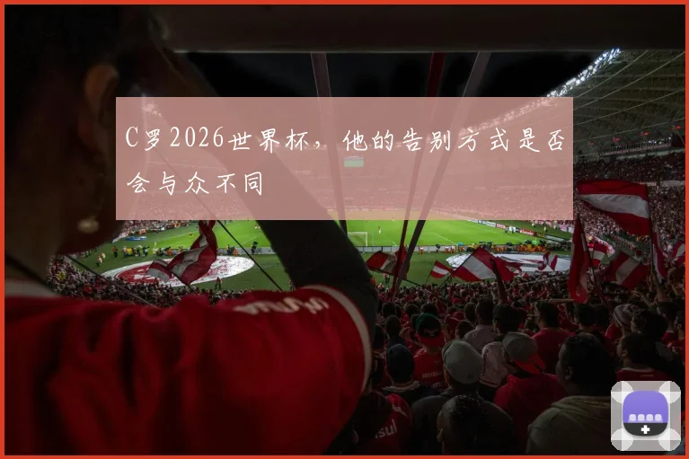 C罗2026世界杯，他的告别方式是否会与众不同