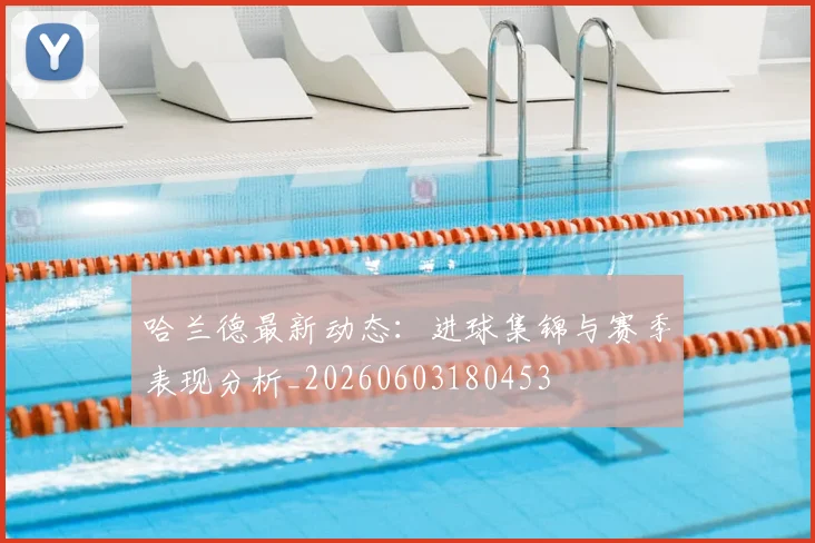 哈兰德最新动态：进球集锦与赛季表现分析_20260603180453
