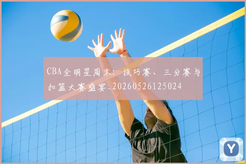 CBA全明星周末:技巧赛、三分赛与扣篮大赛盛宴_20260526125024