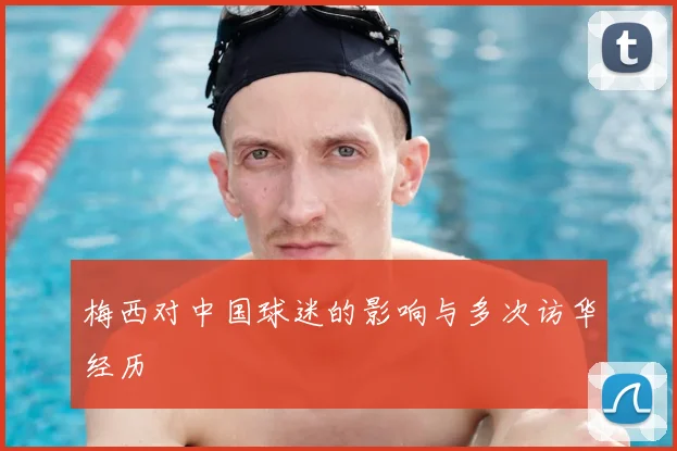 梅西对中国球迷的影响与多次访华经历