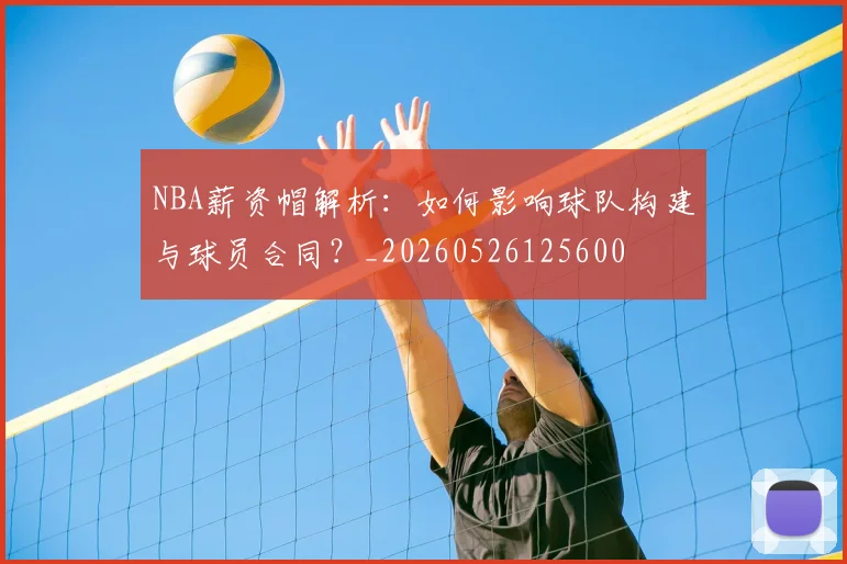 NBA薪资帽解析:如何影响球队构建与球员合同?_20260526125600
