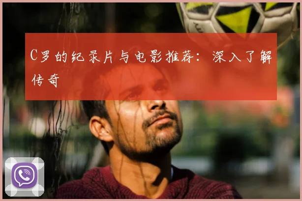C罗的纪录片与电影推荐：深入了解传奇