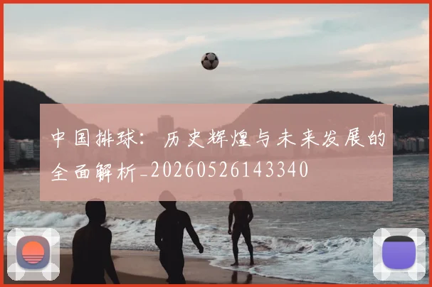 中国排球：历史辉煌与未来发展的全面解析_20260526143340