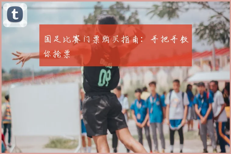 国足比赛门票购买指南：手把手教你抢票