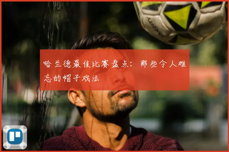 哈兰德最佳比赛盘点：那些令人难忘的帽子戏法