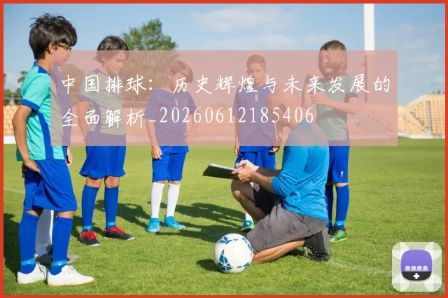 中国排球：历史辉煌与未来发展的全面解析_20260612185406
