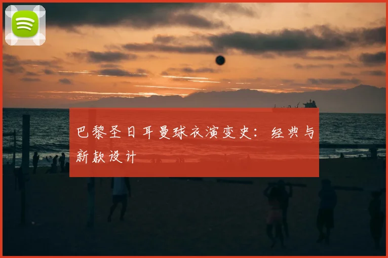巴黎圣日耳曼球衣演变史：经典与新款设计