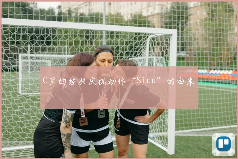 C罗的经典庆祝动作“Siuu”的由来