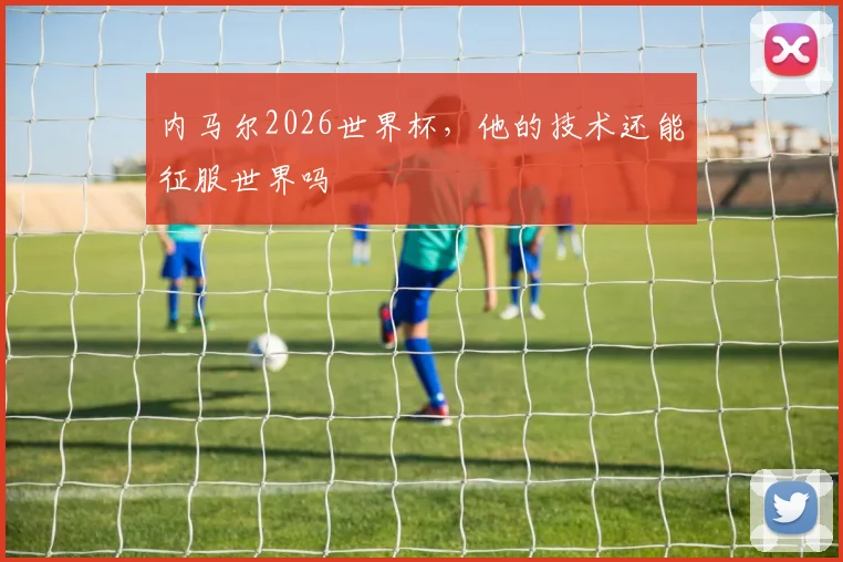 内马尔2026世界杯，他的技术还能征服世界吗