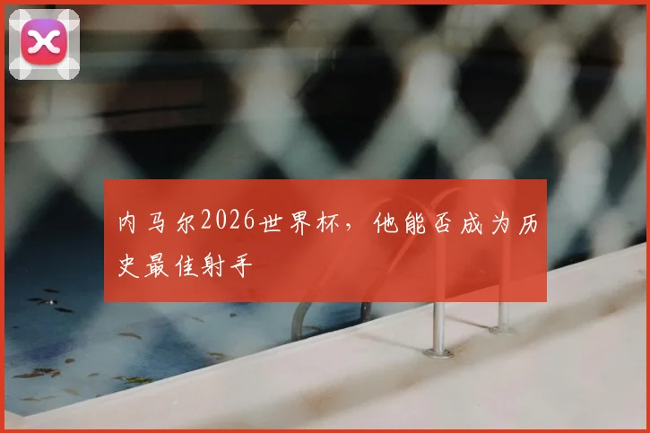 内马尔2026世界杯，他能否成为历史最佳射手