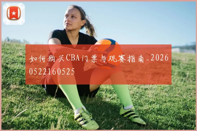 如何购买CBA门票与观赛指南_20260522160525