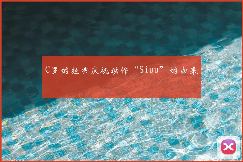 C罗的经典庆祝动作“Siuu”的由来