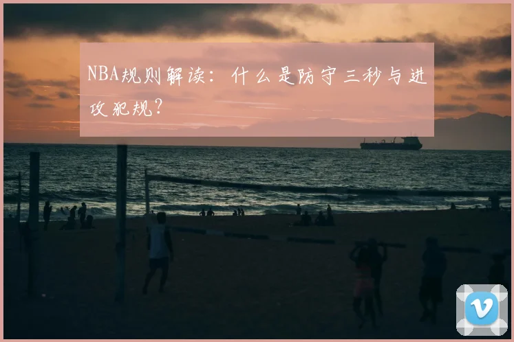 NBA规则解读：什么是防守三秒与进攻犯规？