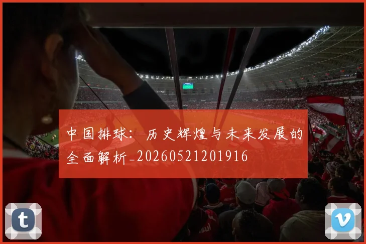 中国排球：历史辉煌与未来发展的全面解析_20260521201916