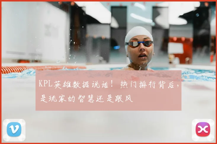 KPL英雄数据说话！热门排行背后，是玩家的智慧还是跟风