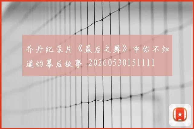 乔丹纪录片《最后之舞》中你不知道的幕后故事_20260530151111