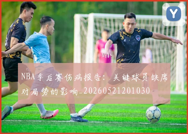 NBA季后赛伤病报告：关键球员缺席对局势的影响_20260521201030