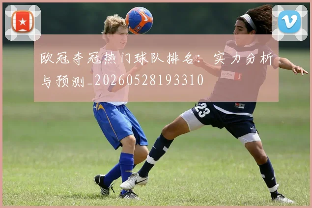 欧冠夺冠热门球队排名：实力分析与预测_20260528193310